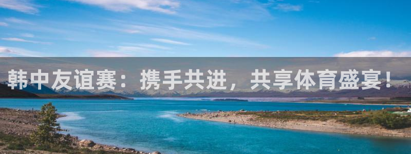  韩中友谊赛：携手共进，共享体育盛宴！