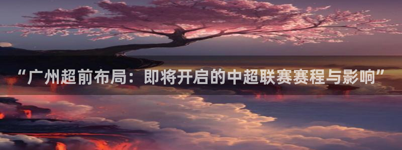  “广州超前布局：即将开启的中超联赛赛程与影响”