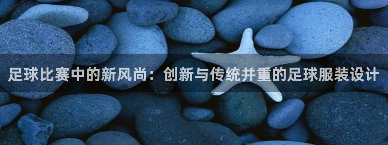 足球比赛中的新风尚：创新与传统并重的足球服装设计