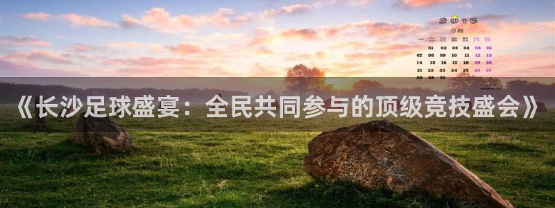 《长沙足球盛宴：全民共同参与的顶级竞技盛会》