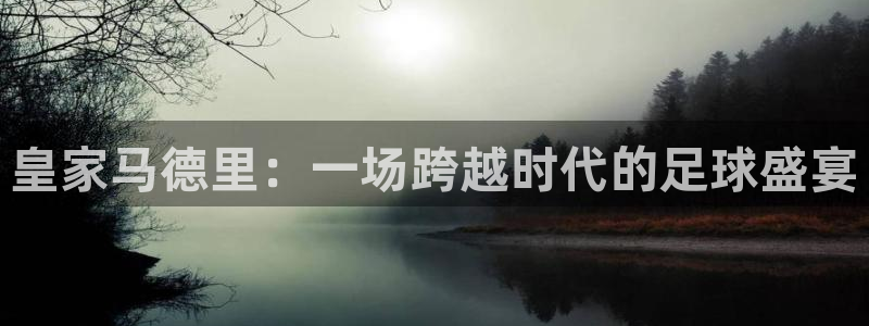 皇家马德里：一场跨越时代的足球盛宴