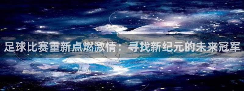 足球比赛重新点燃激情：寻找新纪元的未