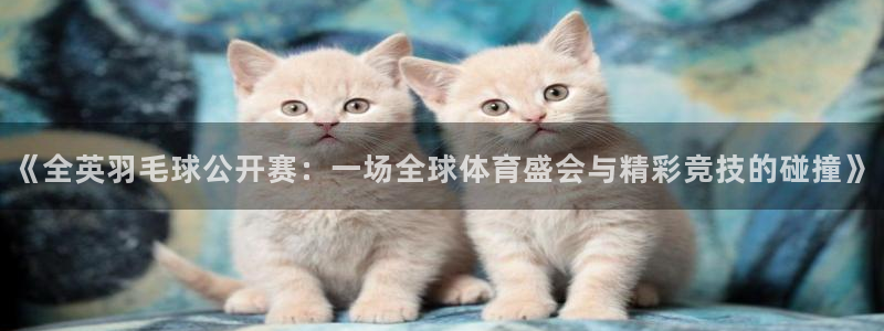 劲爆体育在线直播app：《全英羽毛球公开赛：一场全球体育盛会与精彩竞技的碰撞》