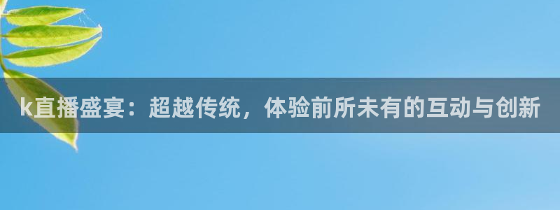 劲爆体育直播节目表：k直播盛宴：超越传统，体验前所未有的互动与创新