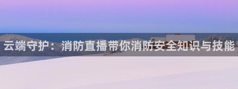 劲爆体育视频直播：云端守护：消防直播带你消防安全知识与技能